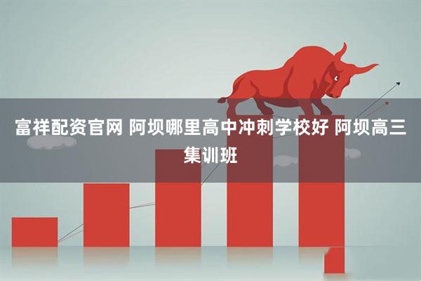 富祥配资官网 阿坝哪里高中冲刺学校好 阿坝高三集训班