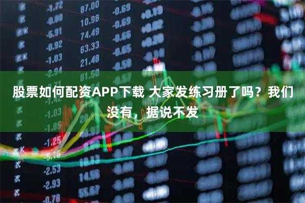 股票如何配资APP下载 大家发练习册了吗？我们没有，据说不发