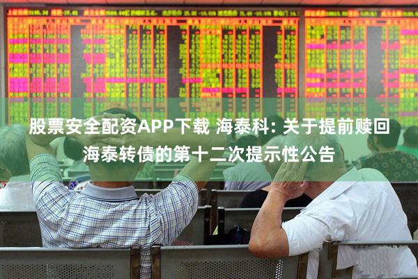 股票安全配资APP下载 海泰科: 关于提前赎回海泰转债的第十二次提示性公告