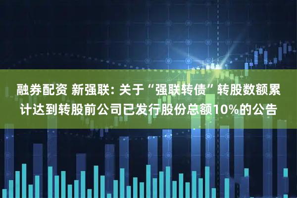 融券配资 新强联: 关于“强联转债”转股数额累计达到转股前公司已发行股份总额10%的公告